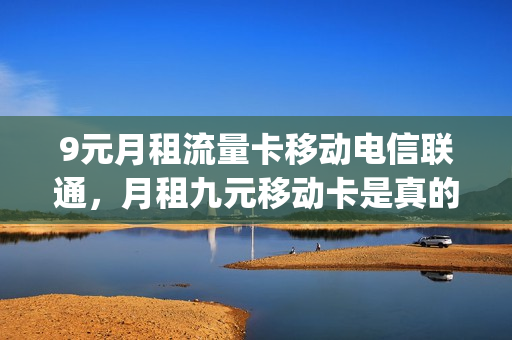 9元月租流量卡移动电信联通，月租九元移动卡是真的吗(9元月租卡移动套餐)