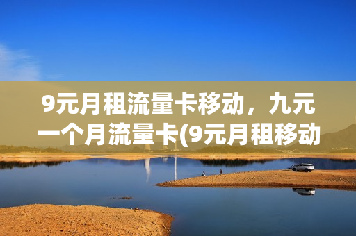 9元月租流量卡移动，九元一个月流量卡(9元月租移动卡是真的吗)