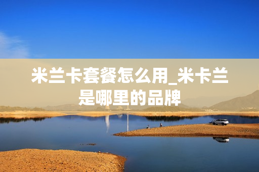 米兰卡套餐怎么用_米卡兰是哪里的品牌