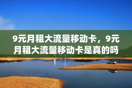 9元月租大流量移动卡，9元月租大流量移动卡是真的吗(9元9流量不限量移动)