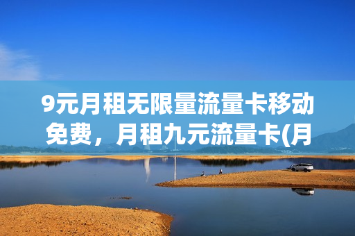 9元月租无限量流量卡移动免费，月租九元流量卡(月租九元移动卡是真的吗)