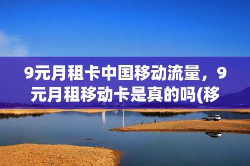 9元月租卡中国移动流量，9元月租移动卡是真的吗(移动9元月租卡资费)