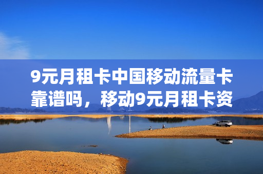 9元月租卡中国移动流量卡靠谱吗，移动9元月租卡资费(中国移动9元月租卡怎么样)