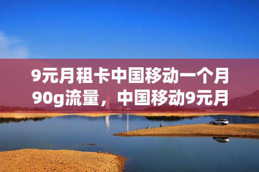 9元月租卡中国移动一个月90g流量，中国移动9元月租卡是5g吗(移动月租9元卡是真的吗)