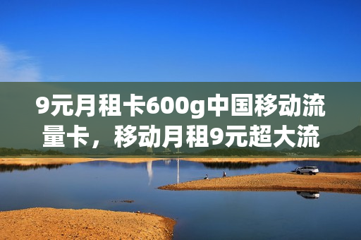 9元月租卡600g中国移动流量卡，移动月租9元超大流量卡(月租九元的移动卡)