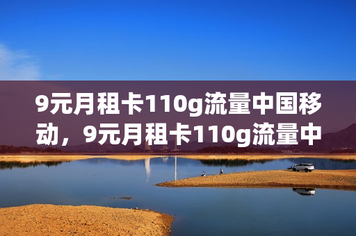 9元月租卡110g流量中国移动，9元月租卡110g流量中国移动能用吗(移动九块钱月租卡)