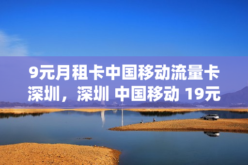 9元月租卡中国移动流量卡深圳，深圳 中国移动 19元月租(深圳移动流量套餐)