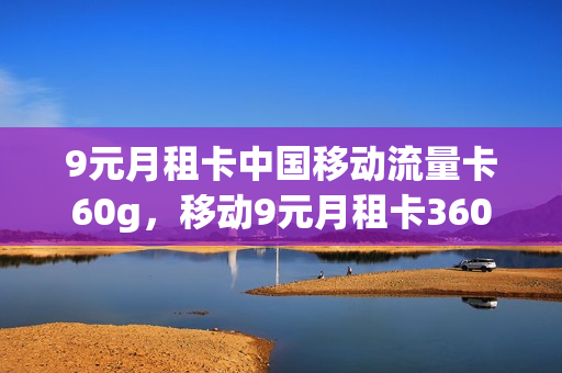 9元月租卡中国移动流量卡60g，移动9元月租卡360g流量是真的吗(中国移动9元月租360g是什么套路)