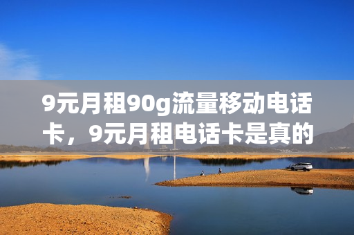 9元月租90g流量移动电话卡，9元月租电话卡是真的吗(9元月租卡移动套餐)