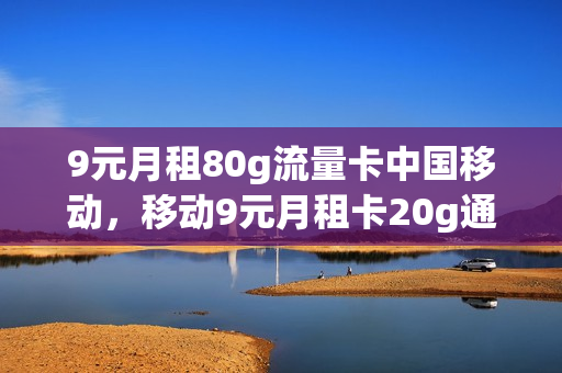 9元月租80g流量卡中国移动，移动9元月租卡20g通用流量(移动月租9元超大流量卡)