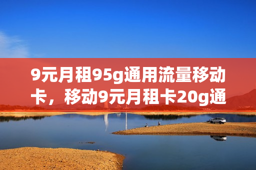 9元月租95g通用流量移动卡，移动9元月租卡20g通用流量(9元月租卡移动套餐)