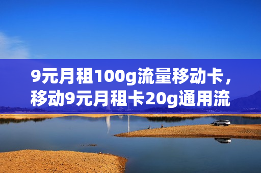 9元月租100g流量移动卡，移动9元月租卡20g通用流量(移动卡9元月租的是什么卡)