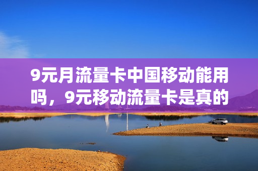 9元月流量卡中国移动能用吗，9元移动流量卡是真的吗(9元移动流量卡套餐可以办吗)