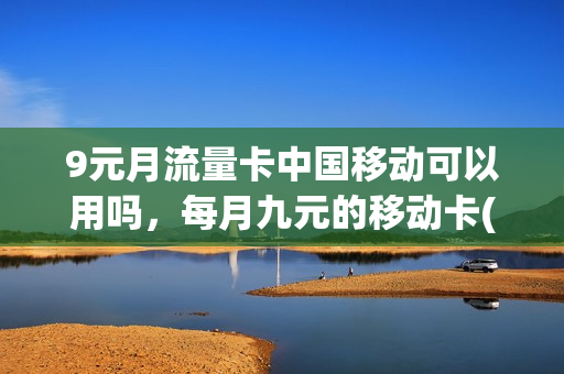 9元月流量卡中国移动可以用吗，每月九元的移动卡(9元一个月的移动卡)