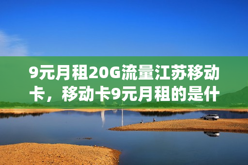 9元月租20G流量江苏移动卡，移动卡9元月租的是什么卡(江苏移动9元套餐介绍)