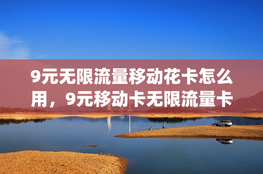 9元无限流量移动花卡怎么用，9元移动卡无限流量卡(移动9元无限流量卡是真的吗)