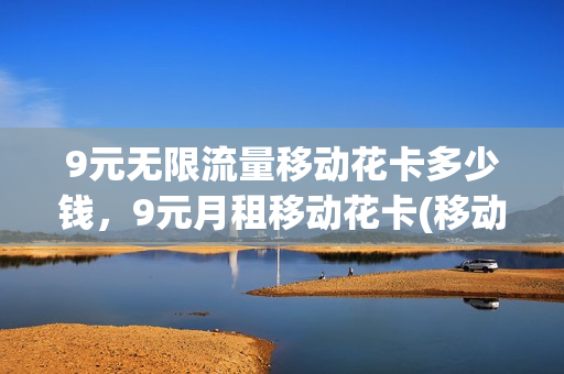 9元无限流量移动花卡多少钱，9元月租移动花卡(移动花卡九元套餐)