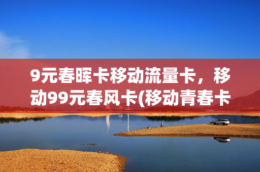 9元春晖卡移动流量卡，移动99元春风卡(移动青春卡9元套餐)