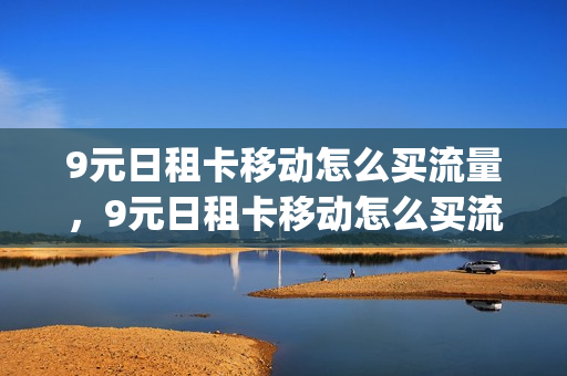 9元日租卡移动怎么买流量，9元日租卡移动怎么买流量包的(9元日租卡套餐)
