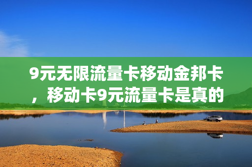 9元无限流量卡移动金邦卡，移动卡9元流量卡是真的吗(移动9块9包100g流量卡)