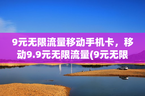 9元无限流量移动手机卡，移动9.9元无限流量(9元无限流量移动手机卡,移动9.9元无限流量怎么办)