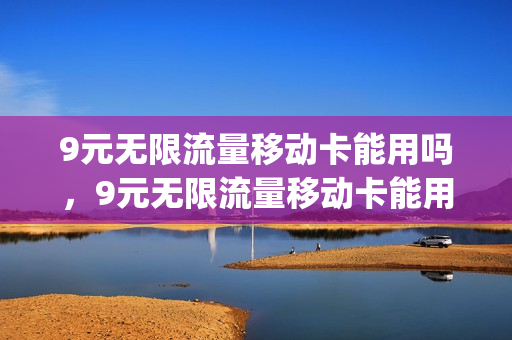 9元无限流量移动卡能用吗，9元无限流量移动卡能用吗怎么收费(9元包月无限流量手机卡价格大全)