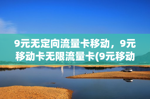 9元无定向流量卡移动，9元移动卡无限流量卡(9元移动流量卡是真的吗)