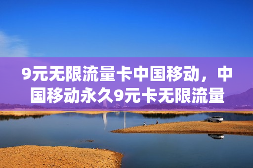 9元无限流量卡中国移动，中国移动永久9元卡无限流量卡600g(中国移动月租9元无限流量卡是真的吗)