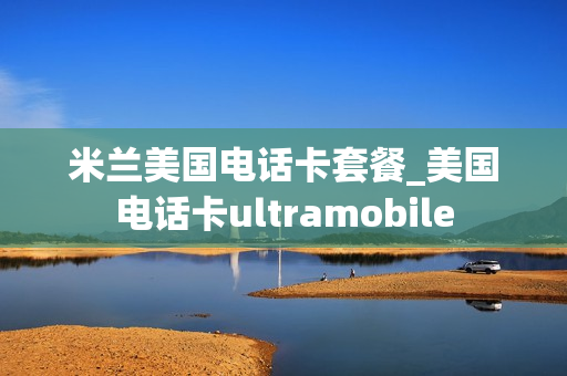 米兰美国电话卡套餐_美国电话卡ultramobile