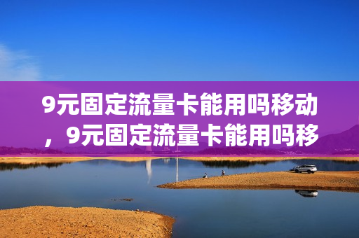 9元固定流量卡能用吗移动，9元固定流量卡能用吗移动号码(移动9块9包100g流量卡)