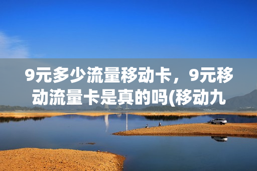 9元多少流量移动卡，9元移动流量卡是真的吗(移动九块九流量套餐)