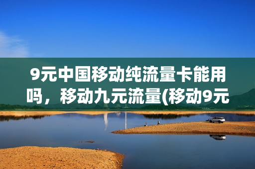 9元中国移动纯流量卡能用吗，移动九元流量(移动9元流量卡好用吗)