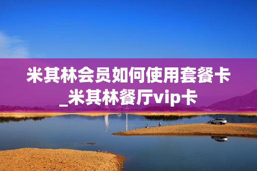 米其林会员如何使用套餐卡_米其林餐厅vip卡