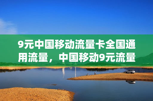 9元中国移动流量卡全国通用流量，中国移动9元流量卡怎么样(9元移动流量卡套餐可以办吗)