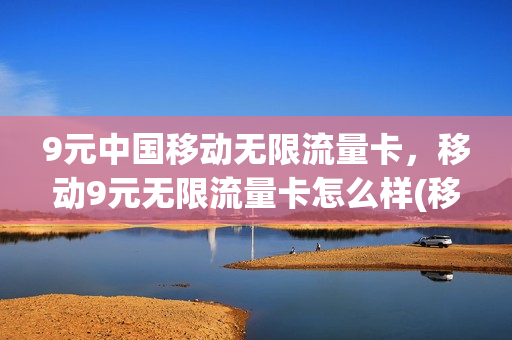 9元中国移动无限流量卡，移动9元无限流量卡怎么样(移动9元100g不限速流量)