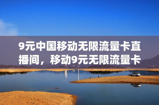 9元中国移动无限流量卡直播间，移动9元无限流量卡真的假的(移动流量卡无限不限速全国通用9元)