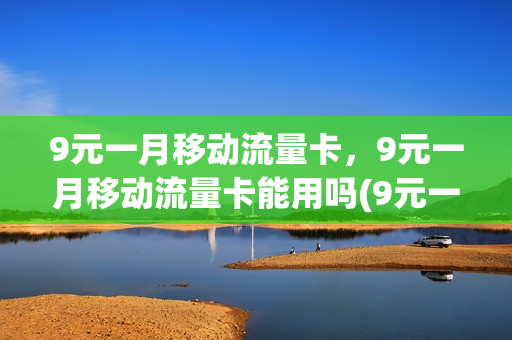9元一月移动流量卡，9元一月移动流量卡能用吗(9元一月流量随便用)