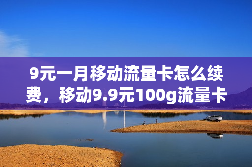 9元一月移动流量卡怎么续费，移动9.9元100g流量卡(移动9块9包100g流量卡)