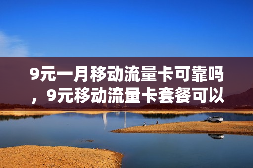 9元一月移动流量卡可靠吗，9元移动流量卡套餐可以办吗(9元移动流量卡是真的吗)
