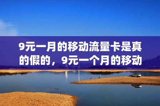9元一月的移动流量卡是真的假的，9元一个月的移动卡(移动月租9元超大流量卡)