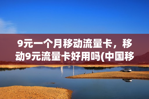 9元一个月移动流量卡，移动9元流量卡好用吗(中国移动9元月租流量卡)
