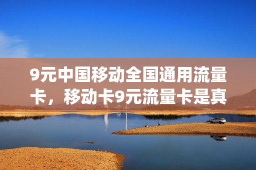 9元中国移动全国通用流量卡，移动卡9元流量卡是真的吗(移动9元大流量卡是真的吗)