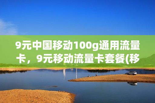 9元中国移动100g通用流量卡，9元移动流量卡套餐(移动9元月租流量卡)