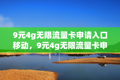 9元4g无限流量卡申请入口移动，9元4g无限流量卡申请入口移动套餐(移动9块9无限流量套餐)