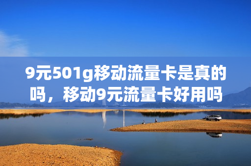 9元501g移动流量卡是真的吗，移动9元流量卡好用吗(移动九元流量卡是真的吗)