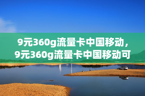 9元360g流量卡中国移动，9元360g流量卡中国移动可以用吗(移动39元999g流量卡)