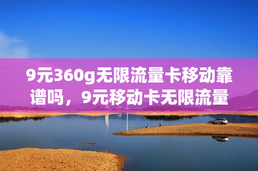 9元360g无限流量卡移动靠谱吗，9元移动卡无限流量卡(9元移动流量卡是真的吗)