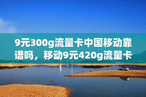 9元300g流量卡中国移动靠谱吗，移动9元420g流量卡(移动9元20g流量300分钟)