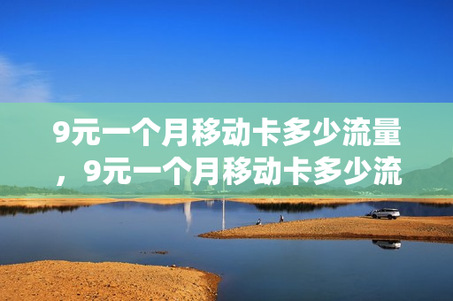 9元一个月移动卡多少流量，9元一个月移动卡多少流量啊(9元月租移动卡是真的吗)