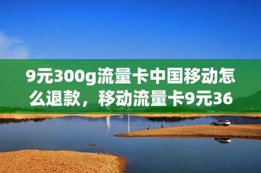 9元300g流量卡中国移动怎么退款，移动流量卡9元360g(移动39元999g流量卡)
